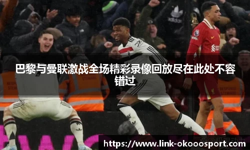 巴黎与曼联激战全场精彩录像回放尽在此处不容错过