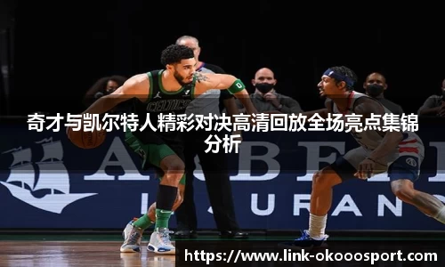 奇才与凯尔特人精彩对决高清回放全场亮点集锦分析