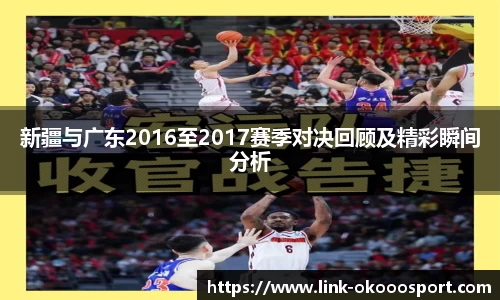 新疆与广东2016至2017赛季对决回顾及精彩瞬间分析