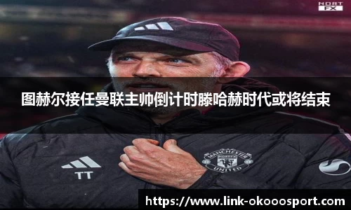 图赫尔接任曼联主帅倒计时滕哈赫时代或将结束