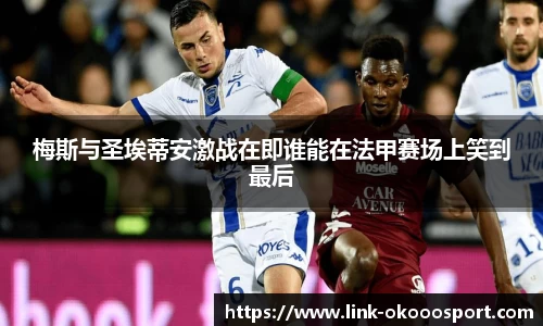 梅斯与圣埃蒂安激战在即谁能在法甲赛场上笑到最后