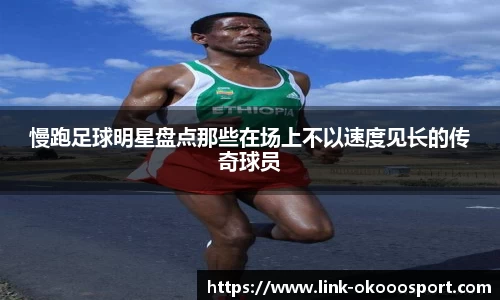 慢跑足球明星盘点那些在场上不以速度见长的传奇球员