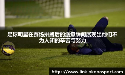 足球明星在赛场拼搏后的疲惫瞬间展现出他们不为人知的辛苦与努力