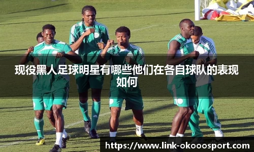 现役黑人足球明星有哪些他们在各自球队的表现如何
